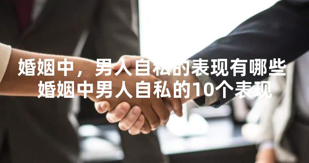 婚姻中，男人自私的表现有哪些 婚姻中男人自私的10个表现